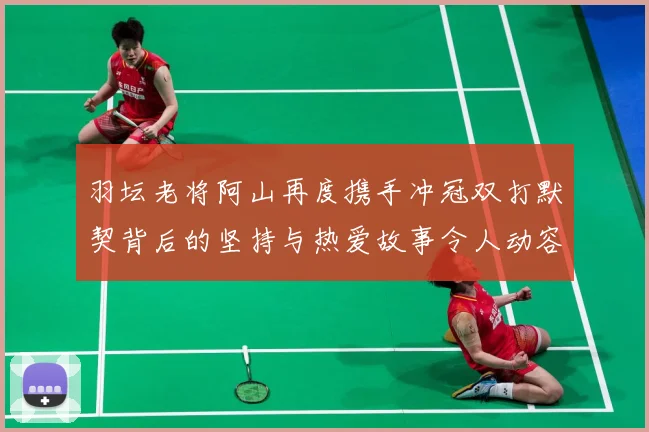 羽坛老将阿山再度携手冲冠双打默契背后的坚持与热爱故事令人动容解析
