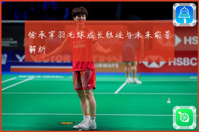 徐承宰羽毛球成长轨迹与未来前景解析