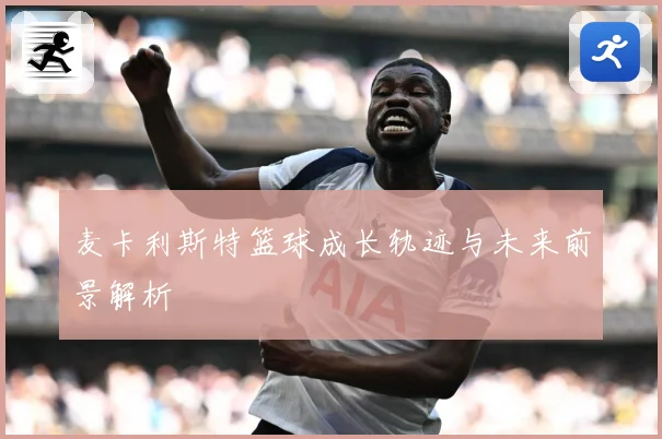 麦卡利斯特篮球成长轨迹与未来前景解析