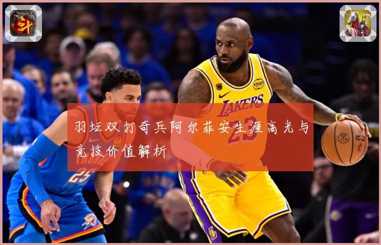 羽坛双打奇兵阿尔菲安生涯高光与竞技价值解析