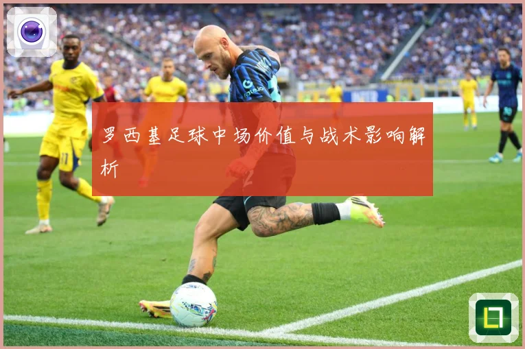 罗西基足球中场价值与战术影响解析