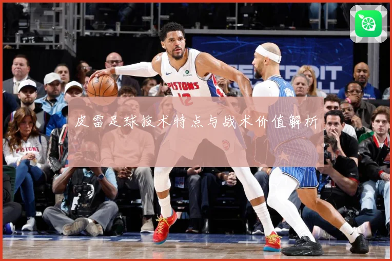 皮雷足球技术特点与战术价值解析