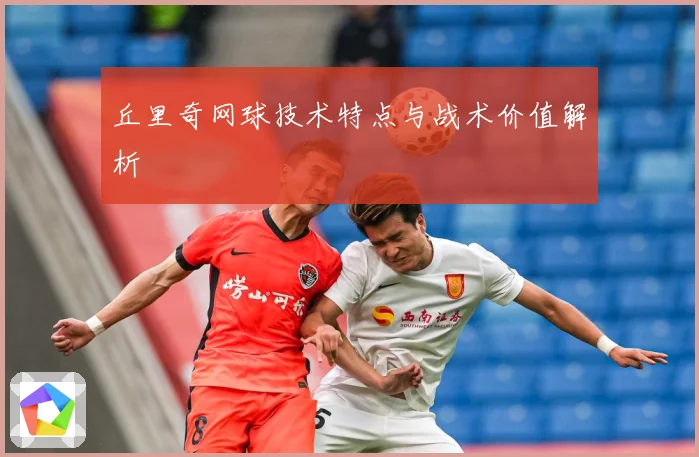 丘里奇网球技术特点与战术价值解析