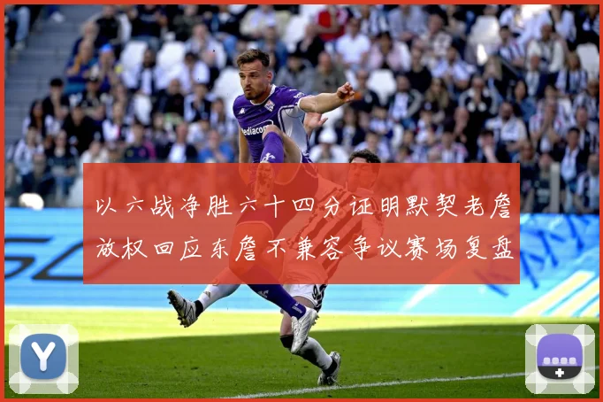 以六战净胜六十四分证明默契老詹放权回应东詹不兼容争议赛场复盘