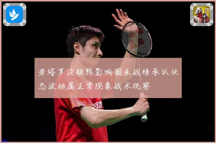 劳塔罗谈缺阵影响国米战绩承认状态波动属正常现象战术观察