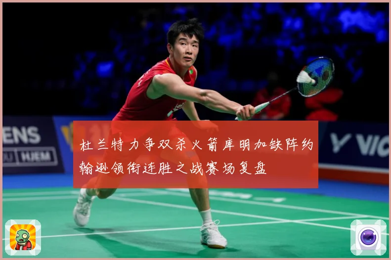 杜兰特力争双杀火箭库明加缺阵约翰逊领衔连胜之战赛场复盘