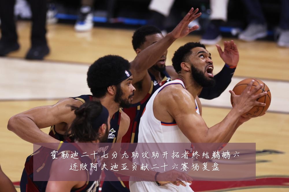 霍勒迪二十七分九助攻助开拓者终结鹈鹕六连败阿夫迪亚贡献二十六赛场复盘