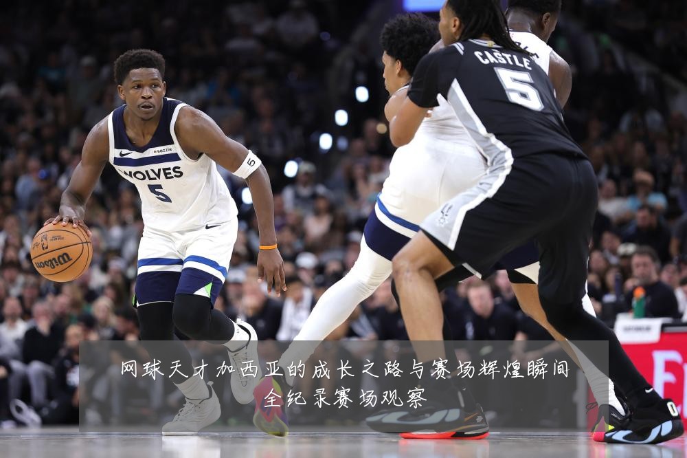 网球天才加西亚的成长之路与赛场辉煌瞬间全纪录赛场观察