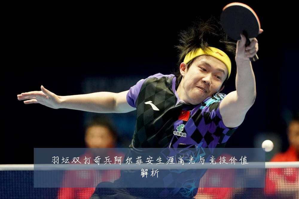 羽坛双打奇兵阿尔菲安生涯高光与竞技价值解析