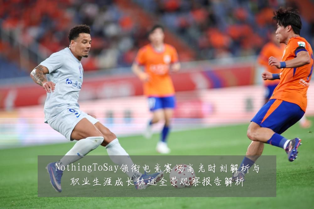 NothingToSay领衔电竞赛场高光时刻解析与职业生涯成长轨迹全景观察报告解析